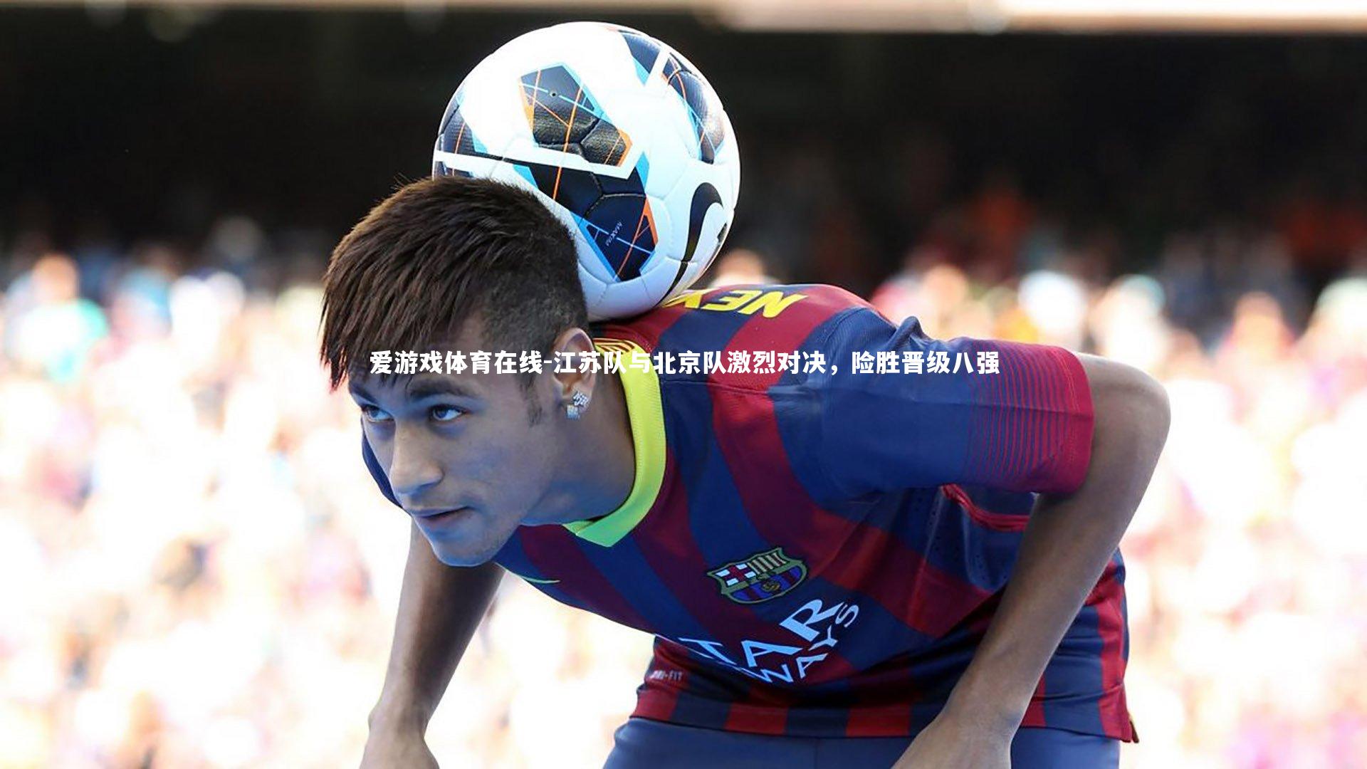 爱游戏体育在线-江苏队与北京队激烈对决，险胜晋级八强