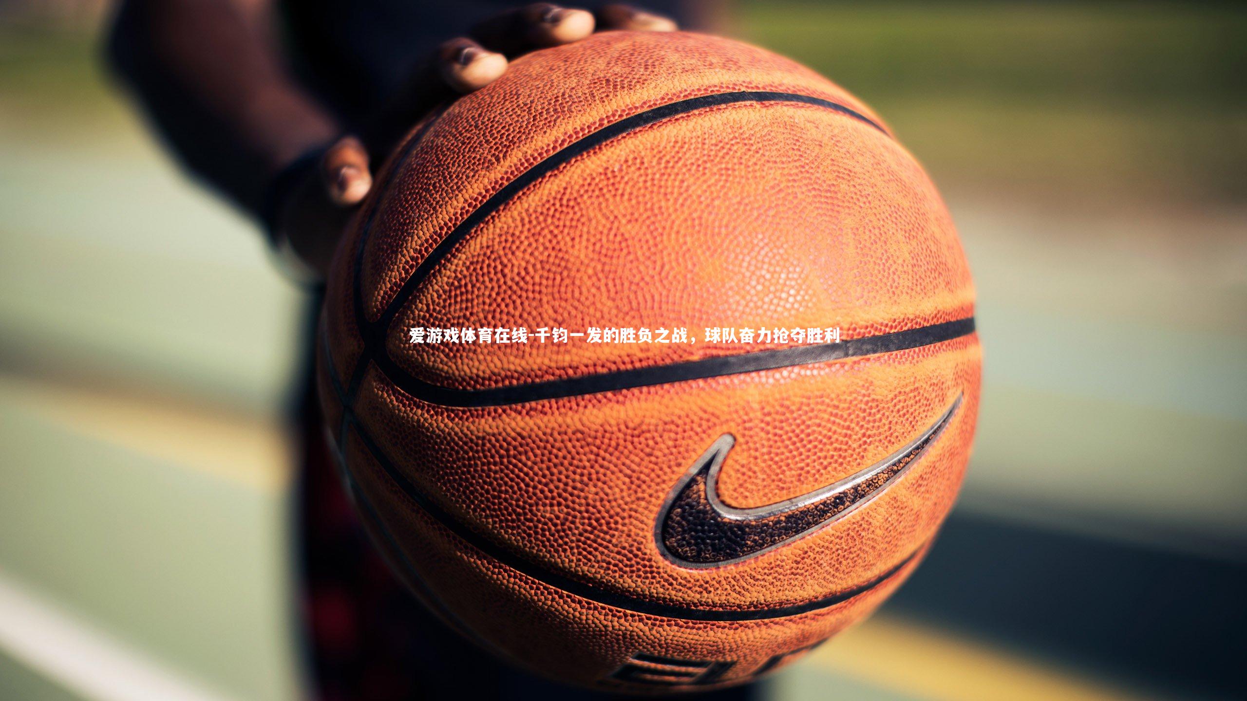 爱游戏体育在线-千钧一发的胜负之战,球队奋力抢夺胜利