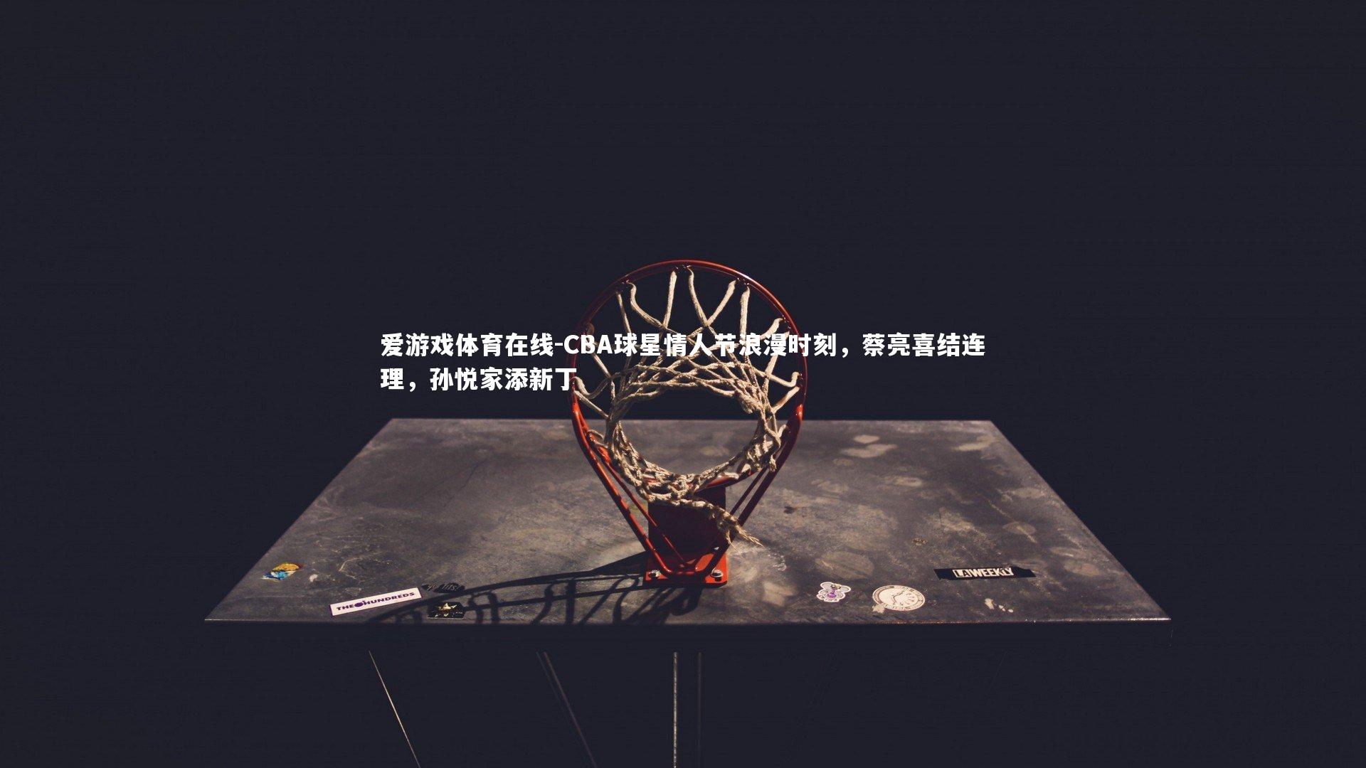 CBA球星情人节浪漫时刻，蔡亮喜结连理，孙悦家添新丁