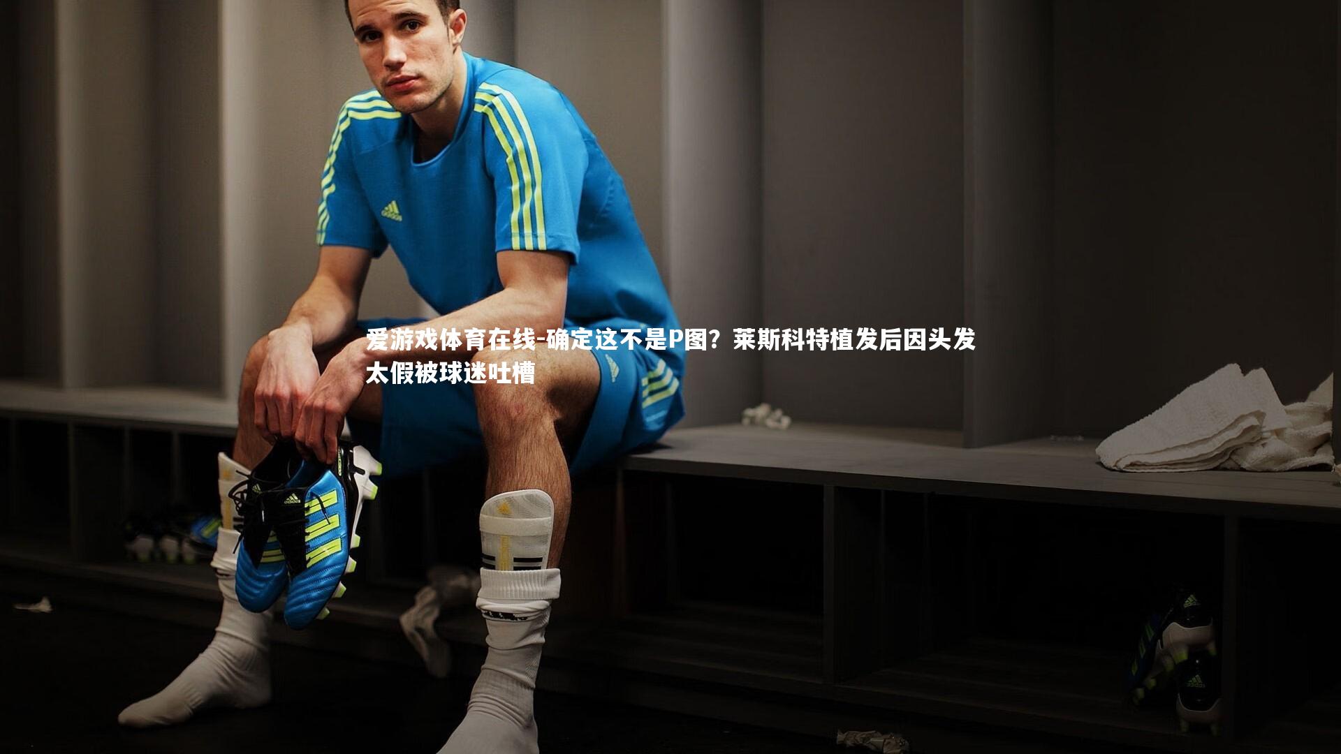 确定这不是P图？莱斯科特植发后因头发太假被球迷吐槽