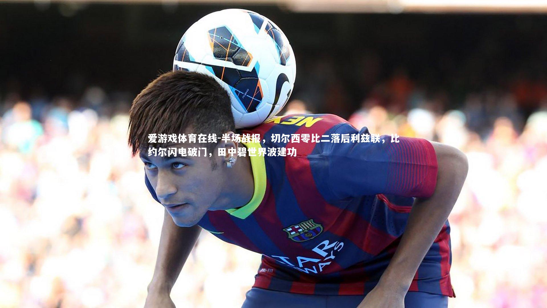 半场战报，切尔西零比二落后利兹联，比约尔闪电破门，田中碧世界波建功