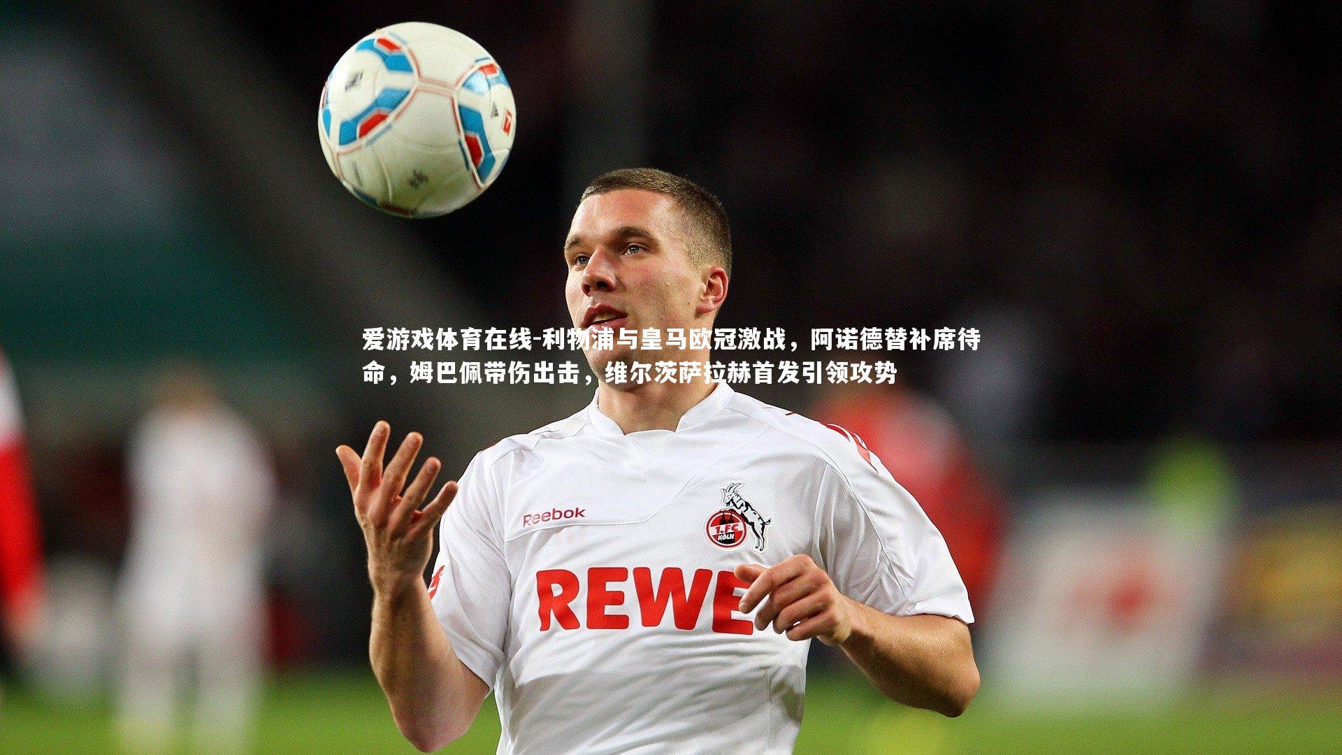 利物浦与皇马欧冠激战，阿诺德替补席待命，姆巴佩带伤出击，维尔茨萨拉赫首发引领攻势