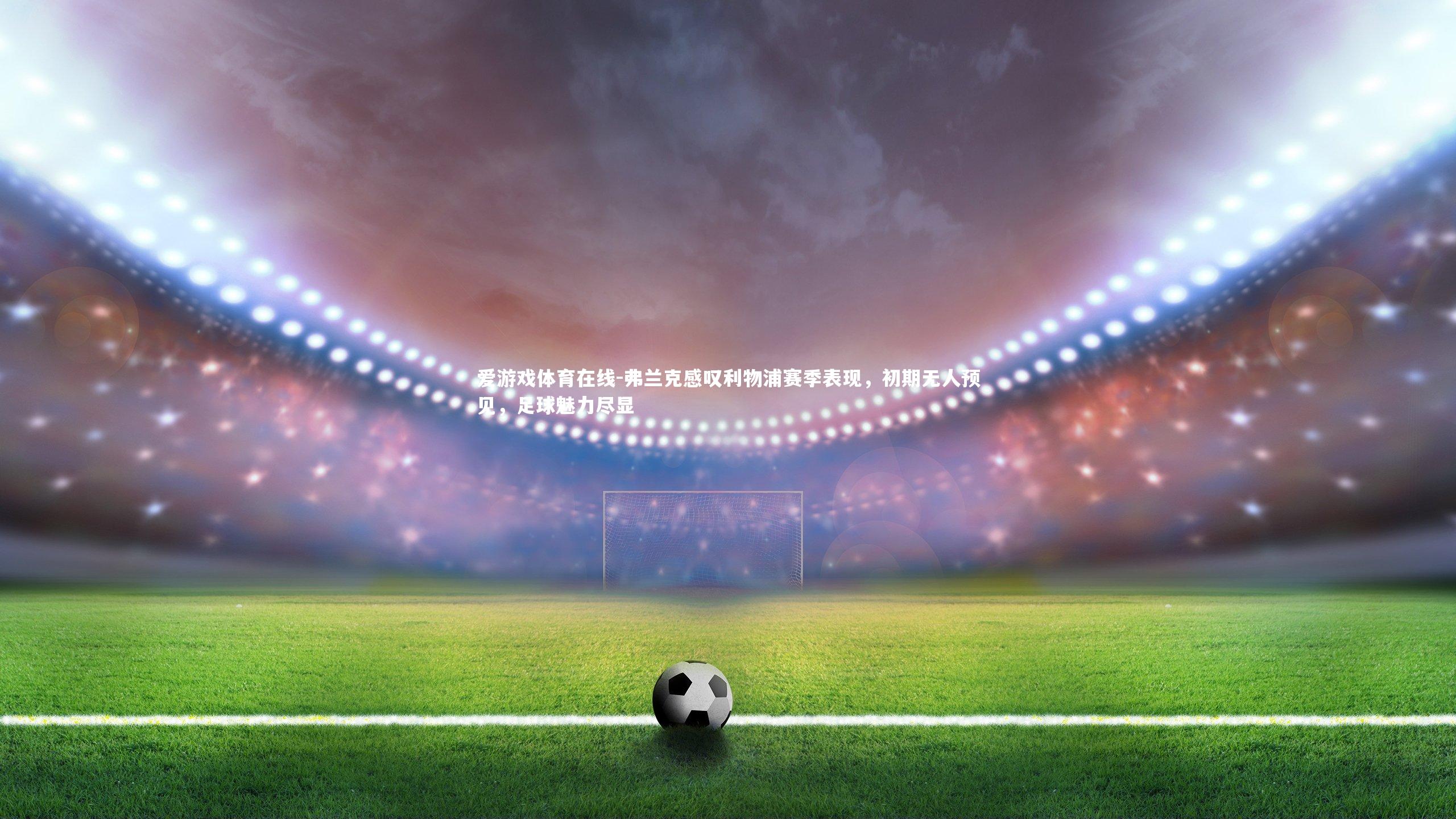 弗兰克感叹利物浦赛季表现，初期无人预见，足球魅力尽显