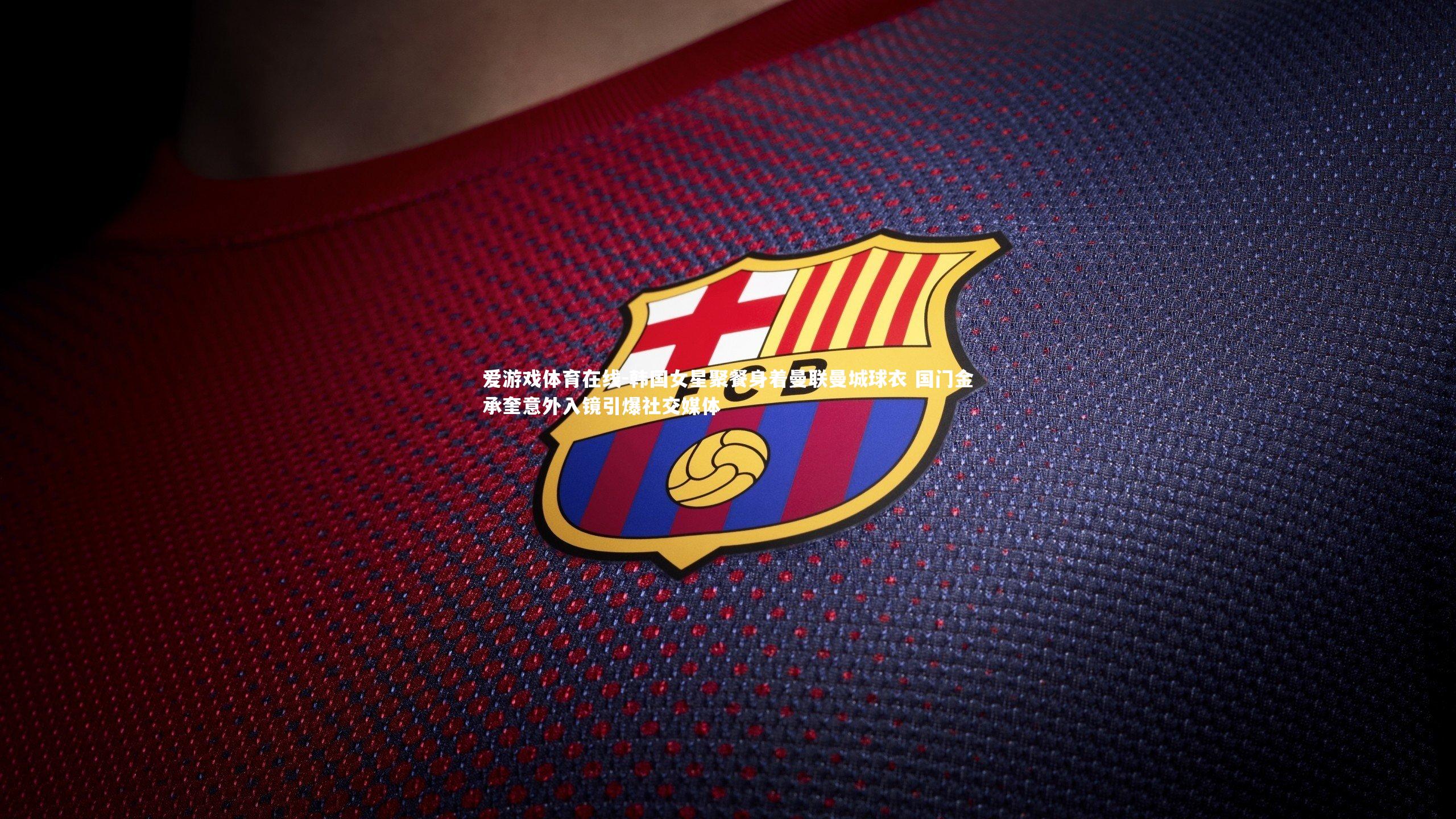 韩国女星聚餐身着曼联曼城球衣 国门金承奎意外入镜引爆社交媒体