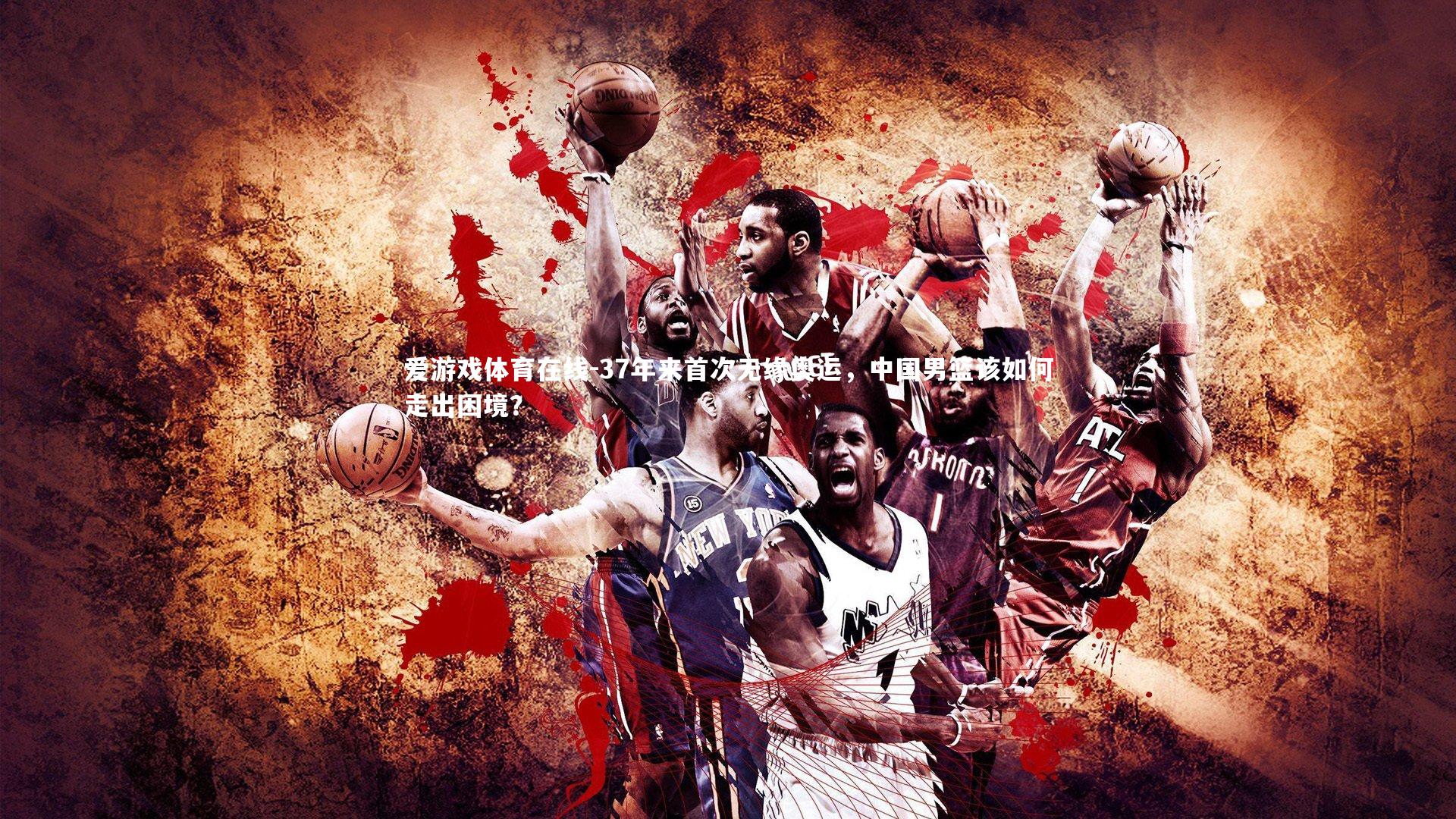 爱游戏体育在线-37年来首次无缘奥运，中国男篮该如何走出困境？