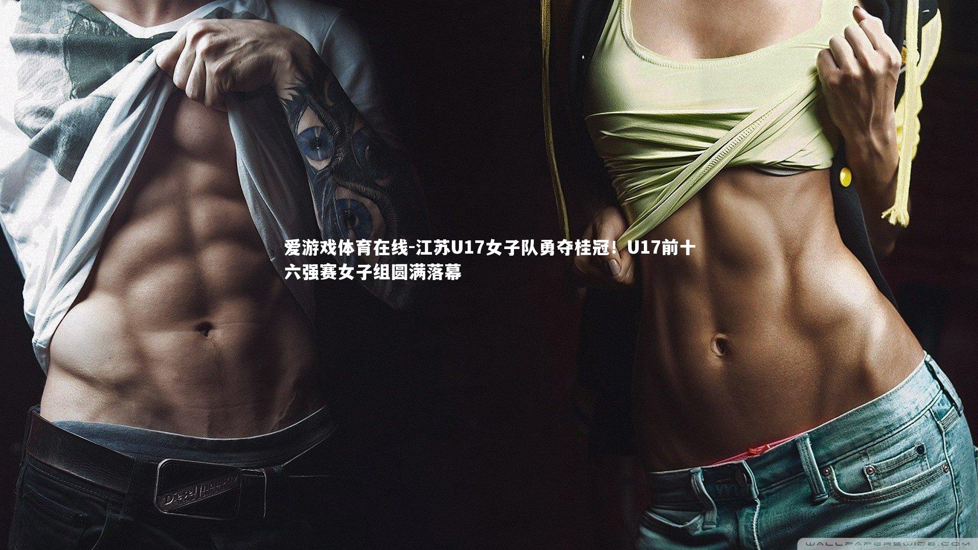 爱游戏体育在线-江苏U17女子队勇夺桂冠！U17前十六强赛女子组圆满落幕