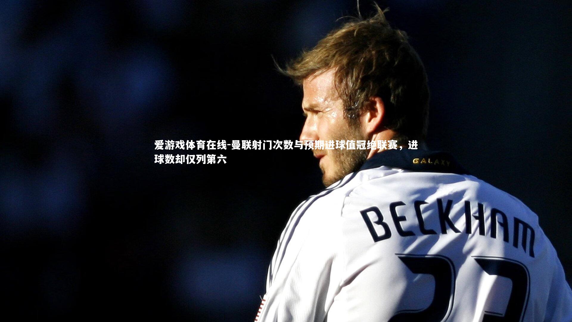 爱游戏体育在线-曼联射门次数与预期进球值冠绝联赛，进球数却仅列第六