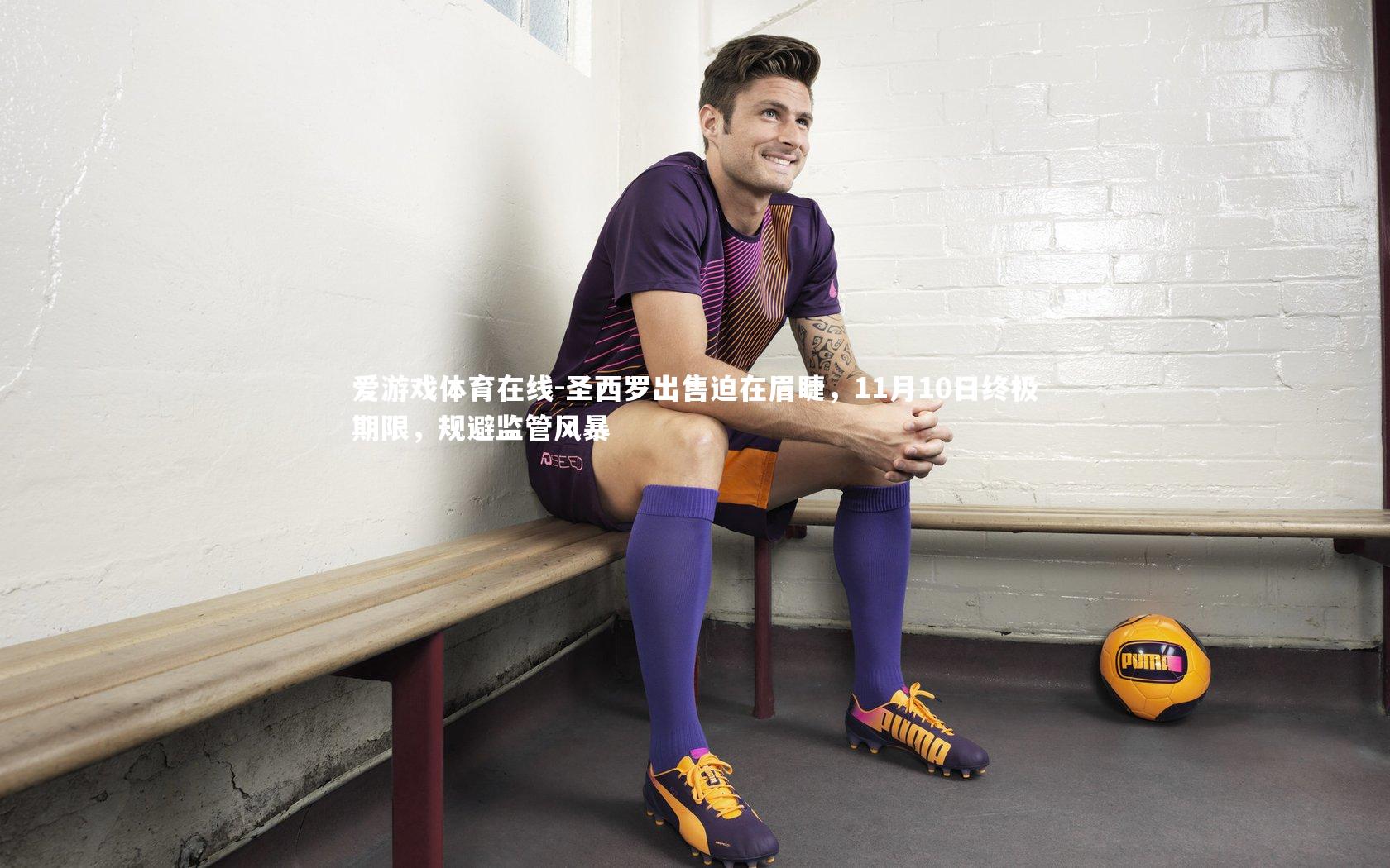 爱游戏体育在线-圣西罗出售迫在眉睫，11月10日终极期限，规避监管风暴