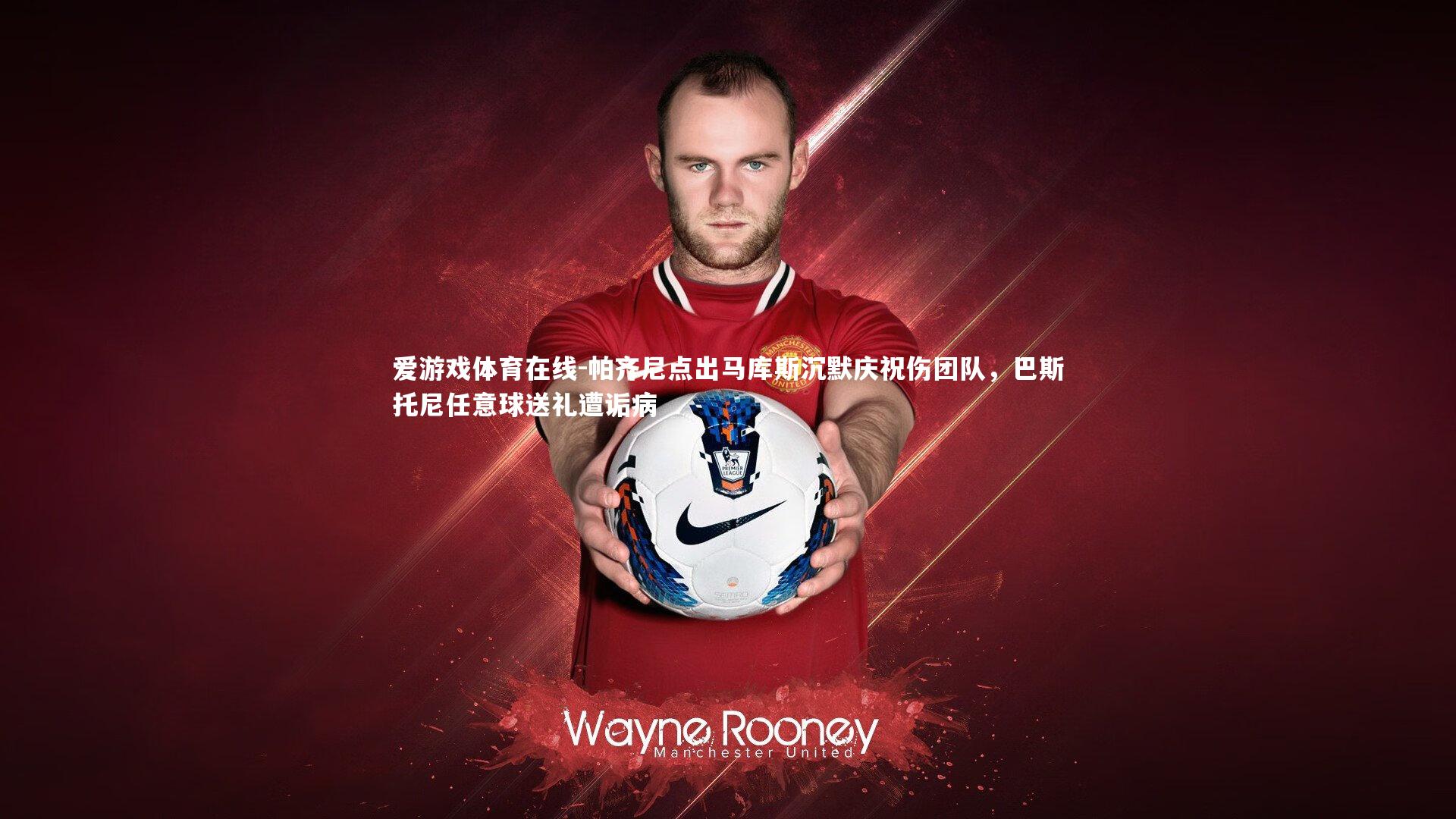 爱游戏体育在线-帕齐尼点出马库斯沉默庆祝伤团队，巴斯托尼任意球送礼遭诟病